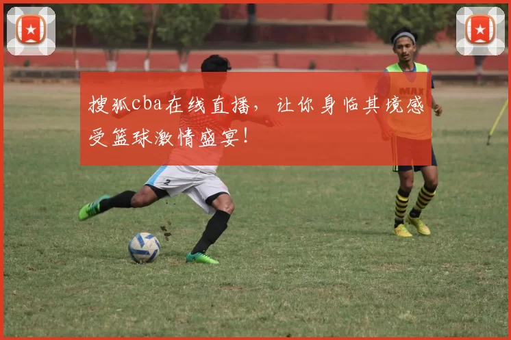 搜狐cba在线直播，让你身临其境感受篮球激情盛宴！