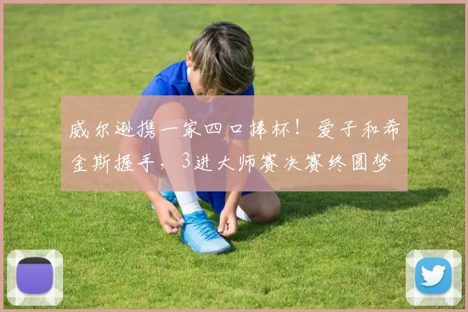 威尔逊携一家四口捧杯！爱子和希金斯握手，3进大师赛决赛终圆梦