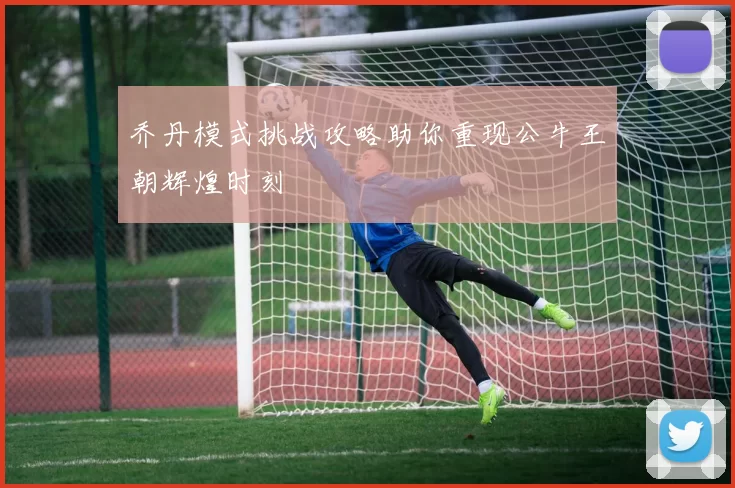 乔丹模式挑战攻略助你重现公牛王朝辉煌时刻