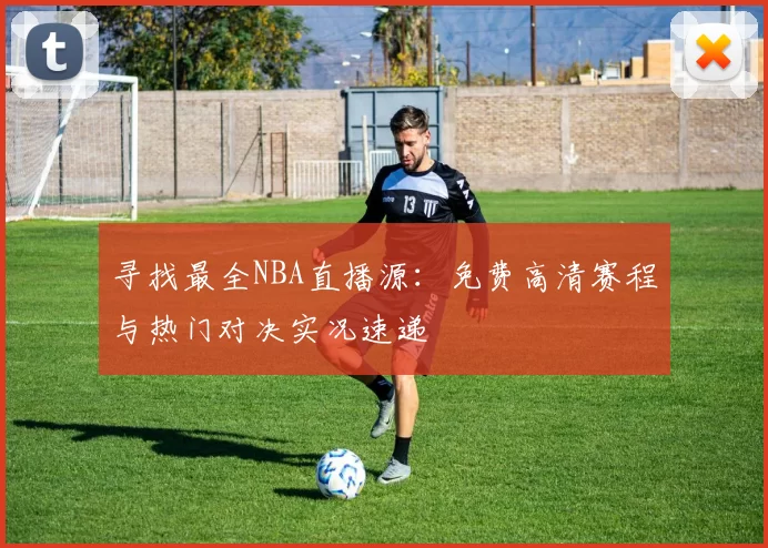 寻找最全NBA直播源：免费高清赛程与热门对决实况速递