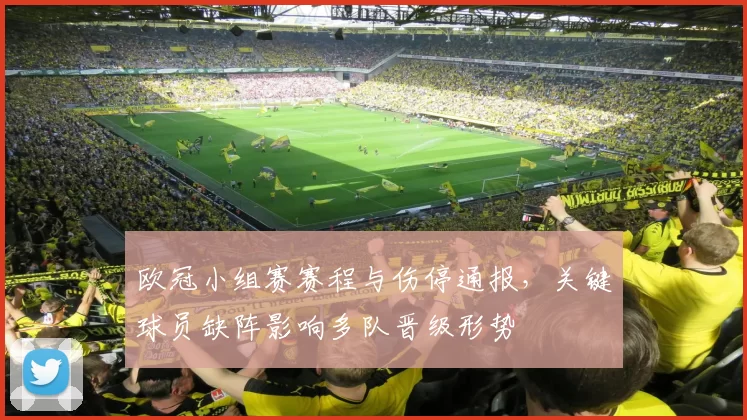 欧冠小组赛赛程与伤停通报，关键球员缺阵影响多队晋级形势