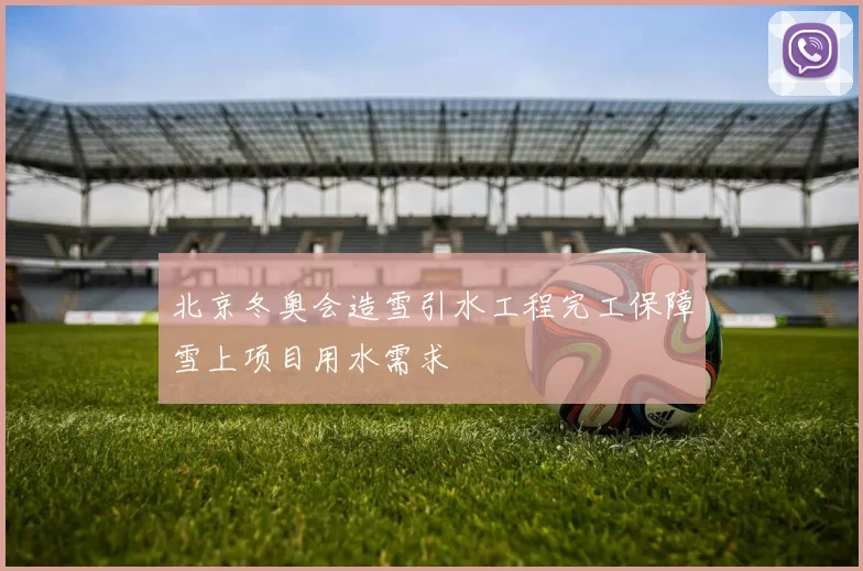 北京冬奥会造雪引水工程完工保障雪上项目用水需求