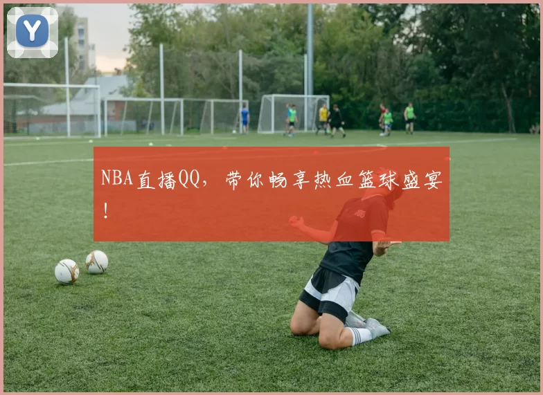 NBA直播QQ，带你畅享热血篮球盛宴！