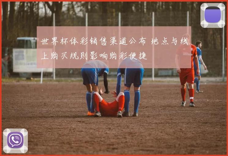 世界杯体彩销售渠道公布 地点与线上购买规则影响购彩便捷