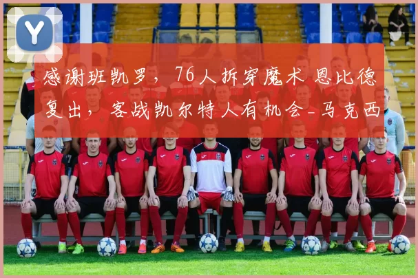 感谢班凯罗，76人拆穿魔术 恩比德复出，客战凯尔特人有机会_马克西_贝恩_1