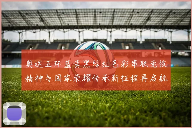 奥运五环蓝黄黑绿红色彩串联竞技精神与国家荣耀传承新征程再启航