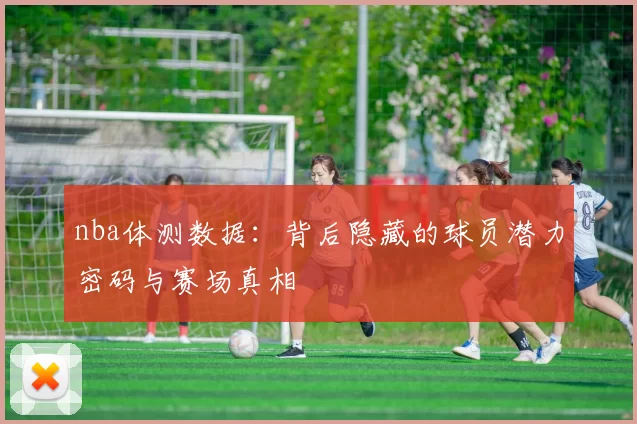 nba体测数据：背后隐藏的球员潜力密码与赛场真相