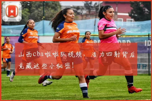 山西cba啦啦队视频，活力四射背后竟藏这些小秘密！