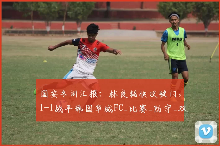 国安冬训汇报：林良铭快攻破门，1-1战平韩国华城FC_比赛_防守_双方